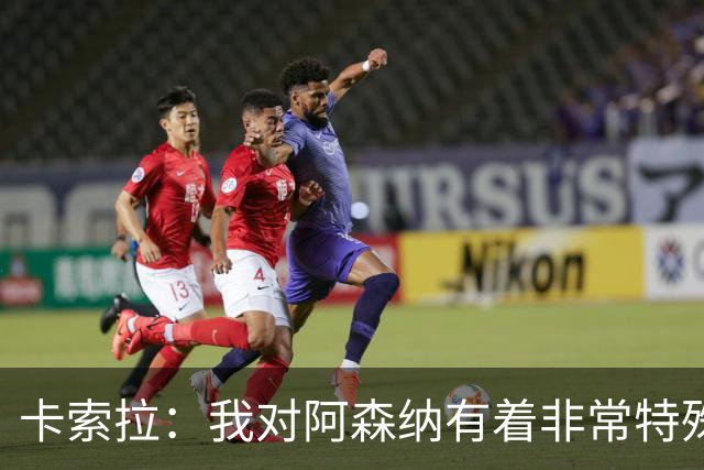 卡索拉：我对阿森纳有着非常特殊的感情