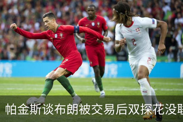 帕金斯谈布朗被交易后双探花没联系：这有啥惊讶？他们场外没私交