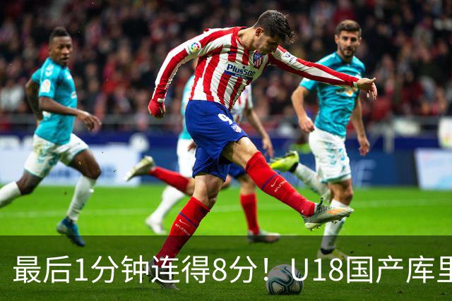最后1分钟连得8分！U18国产库里赛后一句话戳中本土教练最大弊病